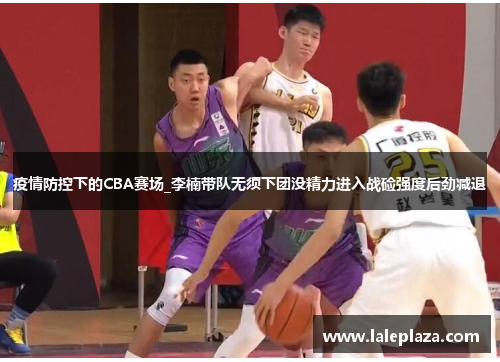 疫情防控下的CBA赛场_李楠带队无须下团没精力进入战硷强度后劲减退